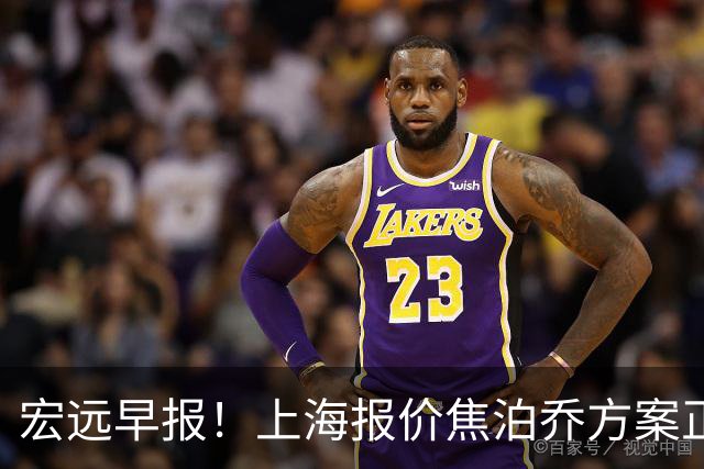 宏远早报！上海报价焦泊乔方案正式出炉，朱芳雨赴新疆谈判，徐杰自费特训