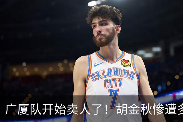 广厦队开始卖人了！胡金秋惨遭多队哄抢，或加盟广东驰援杜锋？