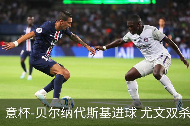 意杯-贝尔纳代斯基进球 尤文双杀佛罗伦萨进决赛
