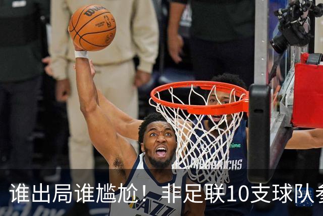 谁出局谁尴尬！非足联10支球队参加世界杯，仅突尼斯未晋级32强