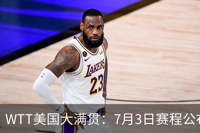 WTT美国大满贯：7月3日赛程公布！莎头组合再登场，王楚钦一日2战